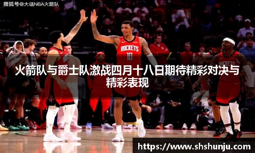 火箭队与爵士队激战四月十八日期待精彩对决与精彩表现